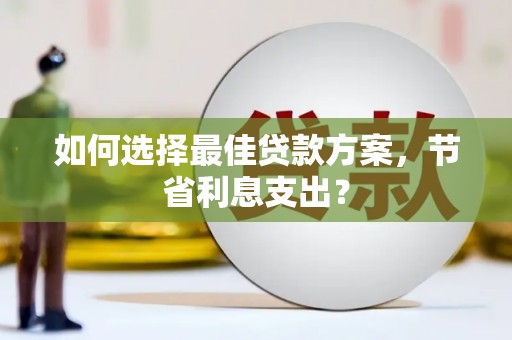 大埔如何选择最佳贷款方案，节省利息支出？