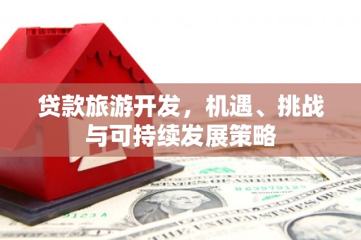 大埔贷款旅游开发，机遇、挑战与可持续发展策略