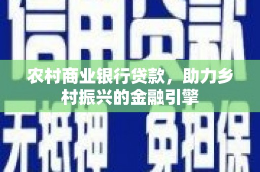 大埔农村商业银行贷款，助力乡村振兴的金融引擎