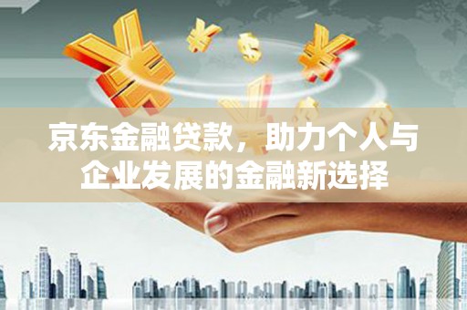 大埔京东金融贷款，助力个人与企业发展的金融新选择