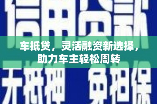 大埔车抵贷，灵活融资新选择，助力车主轻松周转