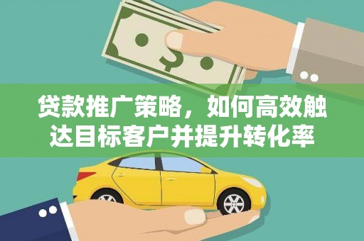 大埔贷款推广策略，如何高效触达目标客户并提升转化率