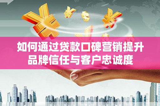 大埔如何通过贷款口碑营销提升品牌信任与客户忠诚度