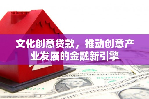 大埔文化创意贷款，推动创意产业发展的金融新引擎