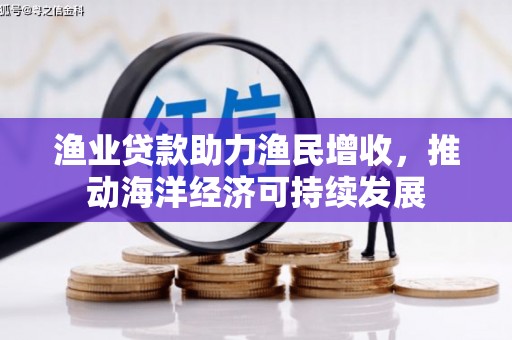 大埔渔业贷款助力渔民增收，推动海洋经济可持续发展