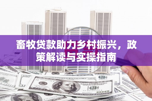 大埔畜牧贷款助力乡村振兴，政策解读与实操指南