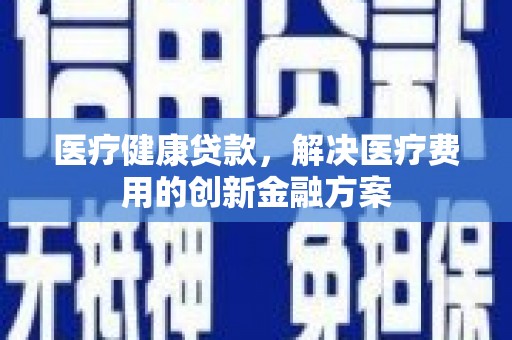 大埔医疗健康贷款，解决医疗费用的创新金融方案