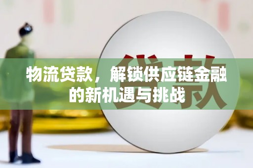 大埔物流贷款，解锁供应链金融的新机遇与挑战