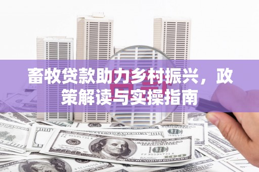 大埔畜牧贷款助力乡村振兴，政策解读与实操指南