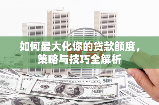 大埔如何最大化你的贷款额度，策略与技巧全解析
