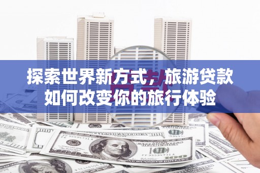 大埔探索世界新方式，旅游贷款如何改变你的旅行体验