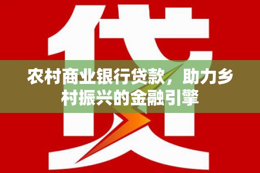 大埔农村商业银行贷款，助力乡村振兴的金融引擎